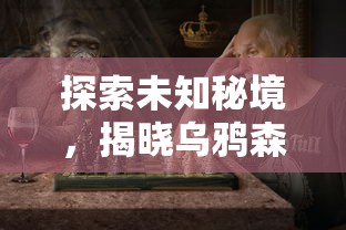 探索未知秘境,揭晓乌鸦森林之谜:全新安卓冒险游戏引领玩家挑战极限智慧 探索未知秘境,揭晓乌鸦森林之谜:全新安卓冒险游戏引领玩家挑战极限智慧
