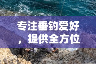 专注垂钓爱好,提供全方位服务:钓鱼助手钓鱼派独家技巧与装备指南分享 专注垂钓爱好,提供全方位服务:钓鱼助手钓鱼派独家技巧与装备指南分享