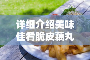 详细介绍美味佳肴脆皮藕丸子的做法,包含采购食材、准备步骤及烹饪技巧,实现餐桌上的别致佳肴 详细介绍美味佳肴脆皮藕丸子的做法,包含采购食材、准备步骤及烹饪技巧,实现餐桌上的别致佳肴