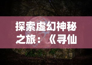 探索虚幻神秘之旅:《寻仙问情记炼蛊配方》中的古老阵法与炼蛊秘术揭秘 探索虚幻神秘之旅:《寻仙问情记炼蛊配方》中的古老阵法与炼蛊秘术揭秘