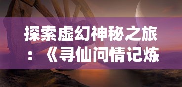 探索虚幻神秘之旅:《寻仙问情记炼蛊配方》中的古老阵法与炼蛊秘术揭秘 探索虚幻神秘之旅:《寻仙问情记炼蛊配方》中的古老阵法与炼蛊秘术揭秘