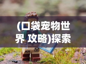 (口袋宠物世界 攻略)探索未知的奇幻旅程:口袋宠物世界宝藏中隐藏的秘密和挑战 (口袋宠物世界 攻略)探索未知的奇幻旅程:口袋宠物世界宝藏中隐藏的秘密和挑战