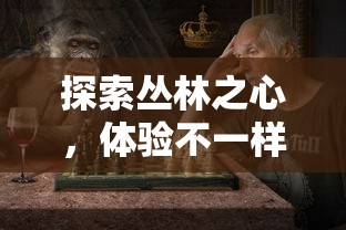 探索丛林之心,体验不一样的野生生存挑战:《野兽也疯狂》游戏的创新玩法与引人入胜之处 探索丛林之心,体验不一样的野生生存挑战:《野兽也疯狂》游戏的创新玩法与引人入胜之处