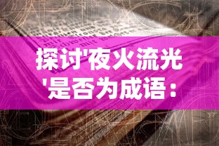 探讨'夜火流光'是否为成语:以文化历史角度看待网络新词的影响和挑战 探讨'夜火流光'是否为成语:以文化历史角度看待网络新词的影响和挑战