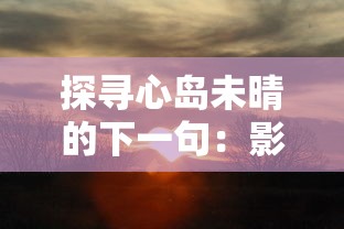 探寻心岛未晴的下一句:影响情感走向的语境、情感及表达方式的深度解析 探寻心岛未晴的下一句:影响情感走向的语境、情感及表达方式的深度解析