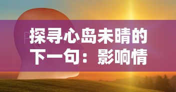 探寻心岛未晴的下一句:影响情感走向的语境、情感及表达方式的深度解析 探寻心岛未晴的下一句:影响情感走向的语境、情感及表达方式的深度解析
