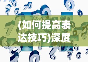 (如何提高表达技巧)深度剖析:何处的高级表达如何拓宽视野与提升表达能力 (如何提高表达技巧)深度剖析:何处的高级表达如何拓宽视野与提升表达能力