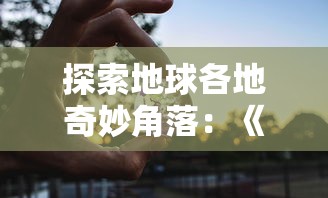 探索地球各地奇妙角落:《球球环游世界中文版》玩家亲身旅行体验分享 探索地球各地奇妙角落:《球球环游世界中文版》玩家亲身旅行体验分享