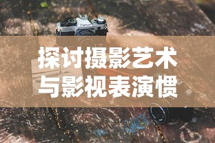 探讨摄影艺术与影视表演惯用手法的融合:以‘光影同行,巧扼右翼’为引领的跨界实践与研究 探讨摄影艺术与影视表演惯用手法的融合:以‘光影同行,巧扼右翼’为引领的跨界实践与研究