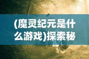 (魔灵纪元是什么游戏)探索秘密的魔灵纪元:揭秘旧世界入口如何在神秘古堡中打开 (魔灵纪元是什么游戏)探索秘密的魔灵纪元:揭秘旧世界入口如何在神秘古堡中打开