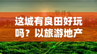 这城有良田好玩吗?以旅游地产开发与城市田园复兴视角探讨城市农业休闲旅游资源的开发与利用 这城有良田好玩吗?以旅游地产开发与城市田园复兴视角探讨城市农业休闲旅游资源的开发与利用