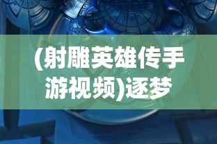 (射雕英雄传手游视频)逐梦武林,拓展自己江湖!射雕英雄传3D手游全新版本大揭秘 (射雕英雄传手游视频)逐梦武林,拓展自己江湖!射雕英雄传3D手游全新版本大揭秘