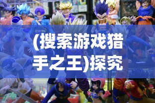 (搜索游戏猎手之王)探究经典游戏猎手之王的现状:是否依旧可玩和受欢迎? (搜索游戏猎手之王)探究经典游戏猎手之王的现状:是否依旧可玩和受欢迎?