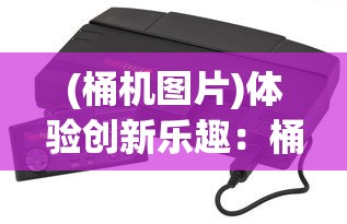 (桶机图片)体验创新乐趣:桶桶机桶桶游戏改变了我们的娱乐方式 (桶机图片)体验创新乐趣:桶桶机桶桶游戏改变了我们的娱乐方式