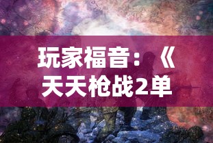 玩家福音:《天天枪战2单机版》来袭,详解其独特玩法与丰富战斗挑战 玩家福音:《天天枪战2单机版》来袭,详解其独特玩法与丰富战斗挑战