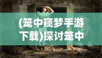 (笼中窥梦手游下载)探讨笼中窥梦类型游戏在现代社会中引发心理效应的深度研究 (笼中窥梦手游下载)探讨笼中窥梦类型游戏在现代社会中引发心理效应的深度研究