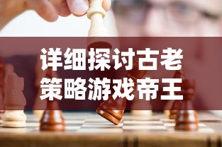 详细探讨古老策略游戏帝王时代的发行历程:何时出现并深受玩家喜爱 详细探讨古老策略游戏帝王时代的发行历程:何时出现并深受玩家喜爱