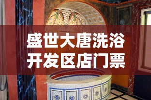 盛世大唐洗浴开发区店门票:带您走进唐朝,体验皇家洗浴文化的独特魅力和奇妙之旅 盛世大唐洗浴开发区店门票:带您走进唐朝,体验皇家洗浴文化的独特魅力和奇妙之旅