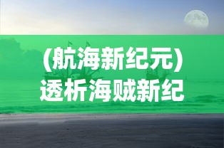 (航海新纪元)透析海贼新纪元最强阵容:如何利用正确策略统领海上霸业 (航海新纪元)透析海贼新纪元最强阵容:如何利用正确策略统领海上霸业