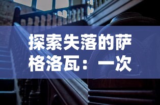 探索失落的萨格洛瓦:一次揭示古代文明遗迹与历史密码的深度考察之旅 探索失落的萨格洛瓦:一次揭示古代文明遗迹与历史密码的深度考察之旅
