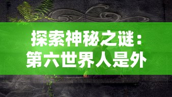 探索神秘之谜:第六世界人是外星生物还是古代高级文明的后代? 探索神秘之谜:第六世界人是外星生物还是古代高级文明的后代?