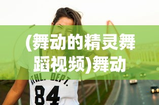 (舞动的精灵舞蹈视频)舞动的精灵Mell:通过摩登舞蹈体验人与自然和谐共生的独特视角 (舞动的精灵舞蹈视频)舞动的精灵Mell:通过摩登舞蹈体验人与自然和谐共生的独特视角