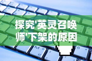 探究'英灵召唤师'下架的原因:剖析版权问题及其在游戏产业中的深远影响 探究'英灵召唤师'下架的原因:剖析版权问题及其在游戏产业中的深远影响