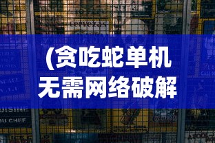 (贪吃蛇单机无需网络破解版)贪吃蛇无网络单机版:体验复古游戏魅力,告别网络延迟困扰 (贪吃蛇单机无需网络破解版)贪吃蛇无网络单机版:体验复古游戏魅力,告别网络延迟困扰