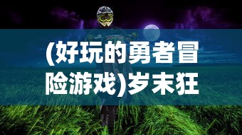 (好玩的勇者冒险游戏)岁末狂欢冒险路线指南:以勇者探险类游戏行走全球旅游热点 (好玩的勇者冒险游戏)岁末狂欢冒险路线指南:以勇者探险类游戏行走全球旅游热点