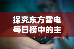 探究东方雷电每日榜中的主要内容:从玩家数量、热门游戏到更新动态一览无余 探究东方雷电每日榜中的主要内容:从玩家数量、热门游戏到更新动态一览无余