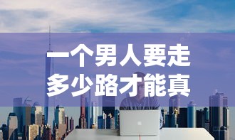 一个男人要走多少路才能真正成熟:探究现代人生路程中的成长理解与经历 一个男人要走多少路才能真正成熟:探究现代人生路程中的成长理解与经历