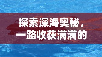 探索深海奥秘,一路收获满满的钓鱼佬1-100集回顾——穿越幽暗深渊,揭秘大海之谜 探索深海奥秘,一路收获满满的钓鱼佬1-100集回顾——穿越幽暗深渊,揭秘大海之谜