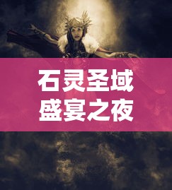石灵圣域盛宴之夜:融合元素魔法与美食的独特魅力,深度解读经典美食盛会配方 石灵圣域盛宴之夜:融合元素魔法与美食的独特魅力,深度解读经典美食盛会配方