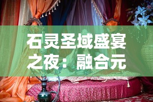 石灵圣域盛宴之夜:融合元素魔法与美食的独特魅力,深度解读经典美食盛会配方 石灵圣域盛宴之夜:融合元素魔法与美食的独特魅力,深度解读经典美食盛会配方
