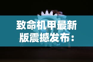 致命机甲最新版震撼发布:前所未有的创新设计,科技与艺术的完美结合 致命机甲最新版震撼发布:前所未有的创新设计,科技与艺术的完美结合