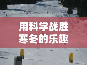 用科学战胜寒冬的乐趣:不同冬天游戏攻略及其对身心健康的多重益处详解 用科学战胜寒冬的乐趣:不同冬天游戏攻略及其对身心健康的多重益处详解