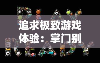 追求极致游戏体验:掌门别挂机免广告,让您享受无界限的畅快玩耍 追求极致游戏体验:掌门别挂机免广告,让您享受无界限的畅快玩耍