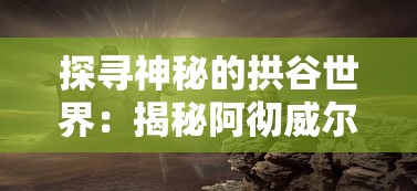 探寻神秘的拱谷世界:揭秘阿彻威尔奇妙冒险中的隐藏秘密与惊人发现 探寻神秘的拱谷世界:揭秘阿彻威尔奇妙冒险中的隐藏秘密与惊人发现