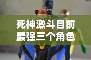 死神激斗目前最强三个角色的综合评析:细析他们的战斗力、技能以及在剧情中的关键作用 死神激斗目前最强三个角色的综合评析:细析他们的战斗力、技能以及在剧情中的关键作用