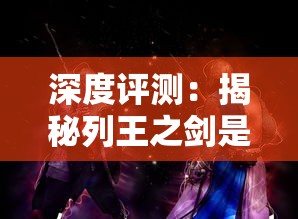 深度评测:揭秘列王之剑是否值得玩家们投入热衷,游戏特色解析与玩家评价体验分享 深度评测:揭秘列王之剑是否值得玩家们投入热衷,游戏特色解析与玩家评价体验分享