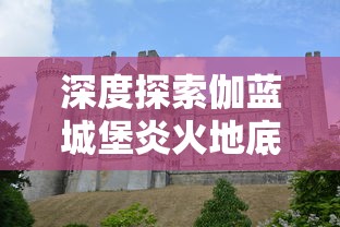 深度探索伽蓝城堡炎火地底焚天柱:终极攻略与实战技巧分享,为你轻松征战不败之地 深度探索伽蓝城堡炎火地底焚天柱:终极攻略与实战技巧分享,为你轻松征战不败之地