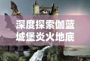 深度探索伽蓝城堡炎火地底焚天柱:终极攻略与实战技巧分享,为你轻松征战不败之地 深度探索伽蓝城堡炎火地底焚天柱:终极攻略与实战技巧分享,为你轻松征战不败之地