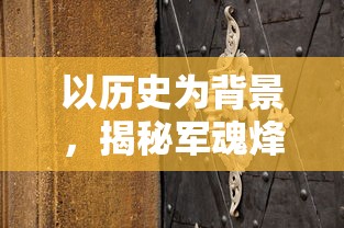 以历史为背景,揭秘军魂烽火——深度解析'亮剑之我的独立团'游戏设计与玩家体验的创新之处 以历史为背景,揭秘军魂烽火——深度解析'亮剑之我的独立团'游戏设计与玩家体验的创新之处