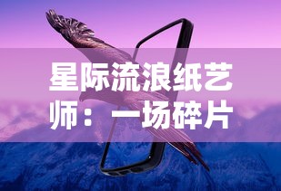 星际流浪纸艺师:一场碎片化未来世界中的探索与创新的艺术旅行 星际流浪纸艺师:一场碎片化未来世界中的探索与创新的艺术旅行