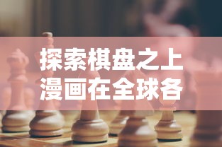 探索棋盘之上漫画在全球各地的称呼:揭秘差异与文化背后的故事 探索棋盘之上漫画在全球各地的称呼:揭秘差异与文化背后的故事