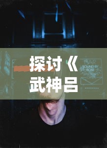 探讨《武神吕小布手游》:角色设计与游戏体验的相互影响与未来发展趋助 探讨《武神吕小布手游》:角色设计与游戏体验的相互影响与未来发展趋助