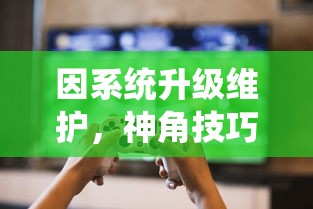 因系统升级维护,神角技巧游戏暂停运营公告:玩家数据安全存储无需担忧 因系统升级维护,神角技巧游戏暂停运营公告:玩家数据安全存储无需担忧