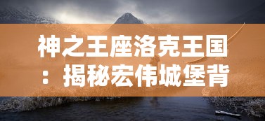 神之王座洛克王国:揭秘宏伟城堡背后的神秘力量与众神的震撼对决 神之王座洛克王国:揭秘宏伟城堡背后的神秘力量与众神的震撼对决
