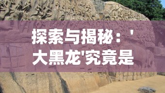 探索与揭秘:'大黑龙'究竟是何含义?一场关于中国传统文化和地理名词的深度解析 探索与揭秘:'大黑龙'究竟是何含义?一场关于中国传统文化和地理名词的深度解析