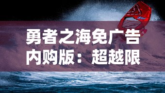 勇者之海免广告内购版:超越限制,以勇气探索无尽海洋的冒险新篇章 勇者之海免广告内购版:超越限制,以勇气探索无尽海洋的冒险新篇章